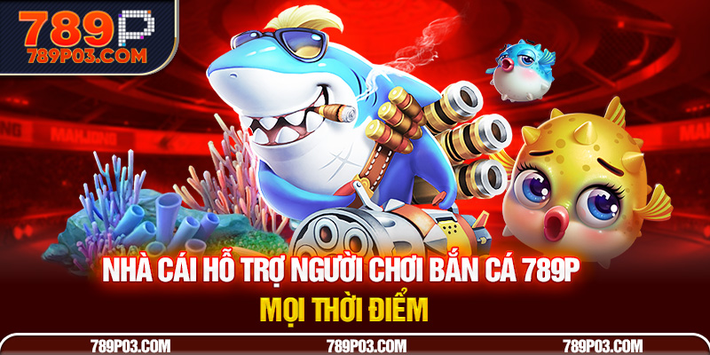Nhà cái hỗ trợ người chơi Bắn Cá 789P mọi thời điểm