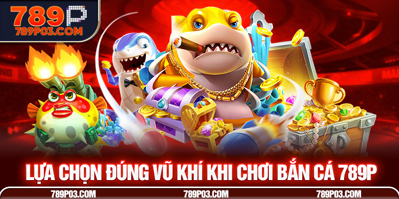 Lựa chọn đúng vũ khí khi chơi Bắn Cá 789P