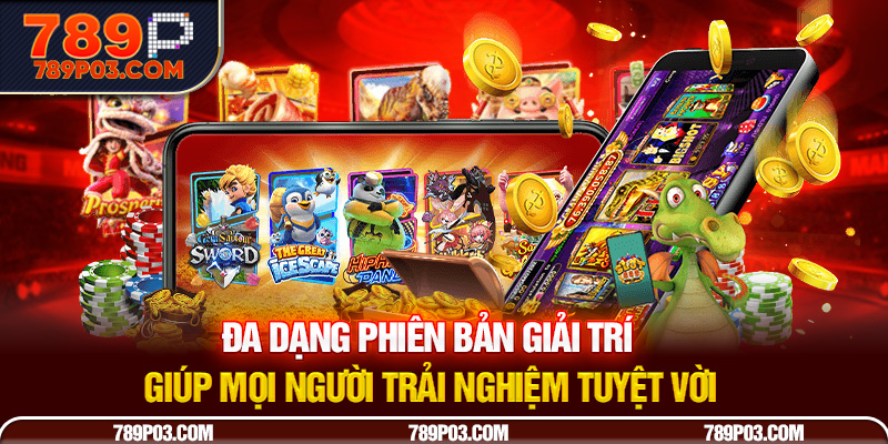Đa dạng phiên bản giải trí giúp mọi người trải nghiệm tuyệt vời