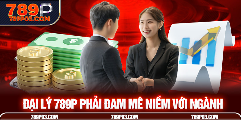 Đại lý 789P phải đam mê với ngành