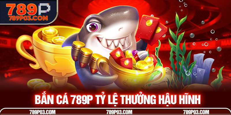 Bắn Cá 789P tỷ lệ thưởng hậu hĩnh