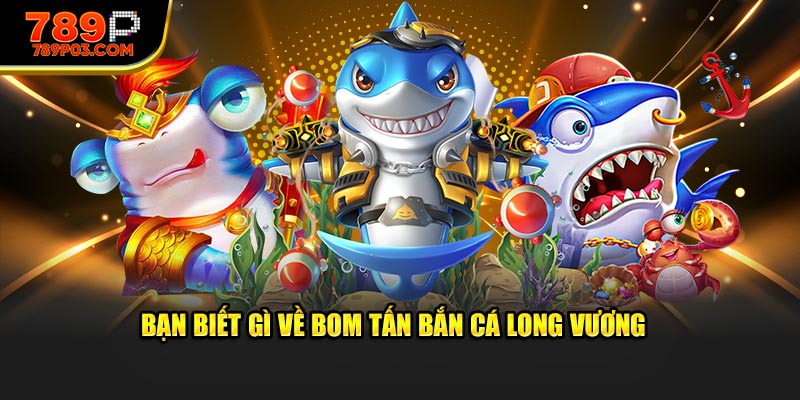 Bạn biết gì về bom tấn bắn cá Long Vương 
