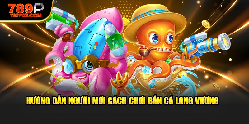 Hướng dẫn tân binh cách chơi bắn cá Long Vương 