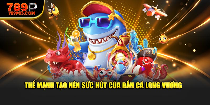Thế mạnh tạo nên sức hút của bắn cá Long Vương 