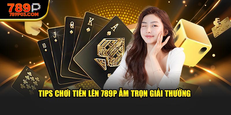 Tips chơi tiến lên 789P ẵm trọn giải thưởng